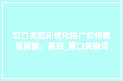 营口关键词优化推广价格精准营销，高效_营口关键词优化推广价格