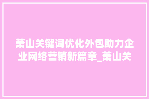 萧山关键词优化外包助力企业网络营销新篇章_萧山关键词优化外包