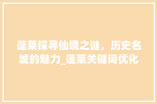 蓬莱探寻仙境之谜，历史名城的魅力_蓬莱关键词优化方法