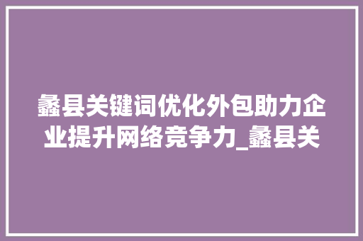 蠡县关键词优化外包助力企业提升网络竞争力_蠡县关键词优化外包