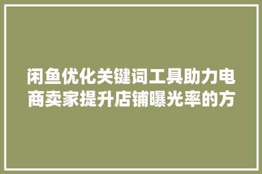 闲鱼优化关键词工具助力电商卖家提升店铺曝光率的方法_闲鱼优化关键词工具