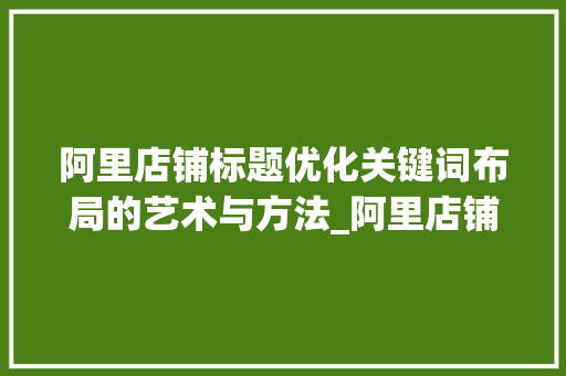 阿里店铺标题优化关键词布局的艺术与方法_阿里店铺标题优化关键词