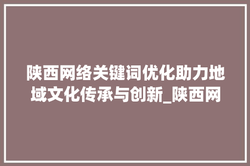 陕西网络关键词优化助力地域文化传承与创新_陕西网络关键词优化