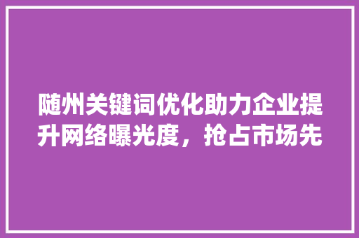随州关键词优化助力企业提升网络曝光度，抢占市场先机_随州关键词优化哪里做