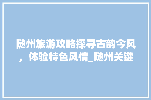 随州旅游攻略探寻古韵今风，体验特色风情_随州关键词优化怎样设置