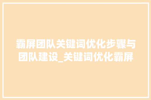霸屏团队关键词优化步骤与团队建设_关键词优化霸屏团队