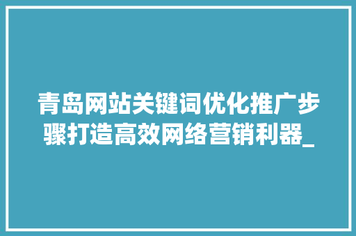 青岛网站关键词优化推广步骤打造高效网络营销利器_青岛网站关键词优化推广