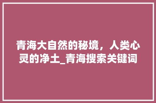 青海大自然的秘境，人类心灵的净土_青海搜索关键词优化