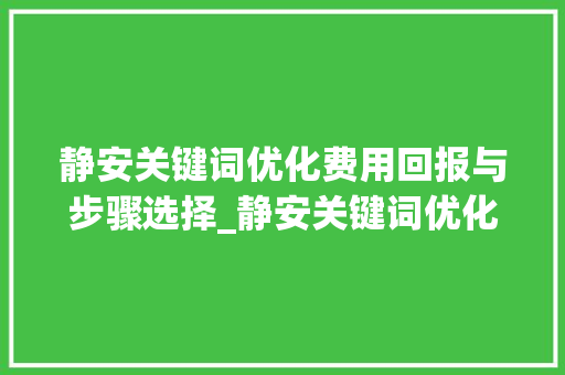 静安关键词优化费用回报与步骤选择_静安关键词优化费用
