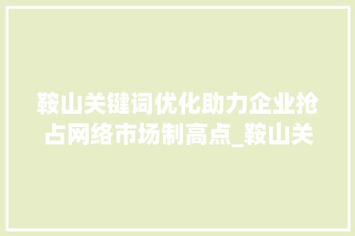 鞍山关键词优化助力企业抢占网络市场制高点_鞍山关键词优化的公司
