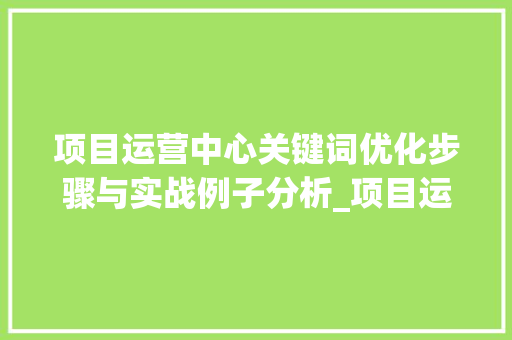 项目运营中心关键词优化步骤与实战例子分析_项目运营中心关键词优化