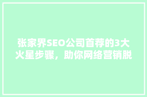 张家界SEO公司首荐的3大火星步骤，助你网络营销脱颖而出