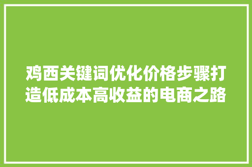 鸡西关键词优化价格步骤打造低成本高收益的电商之路_鸡西关键词优化价格