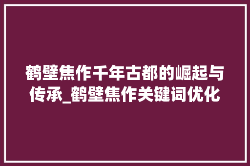 鹤壁焦作千年古都的崛起与传承_鹤壁焦作关键词优化
