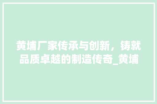 黄埔厂家传承与创新，铸就品质卓越的制造传奇_黄埔厂家关键词优化
