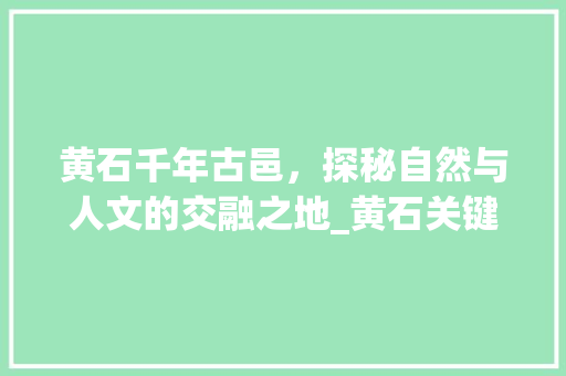 黄石千年古邑，探秘自然与人文的交融之地_黄石关键词优化策划
