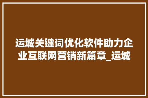 运城关键词优化软件助力企业互联网营销新篇章_运城关键词优化软件
