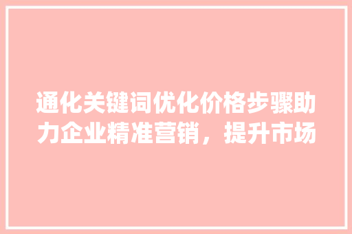 通化关键词优化价格步骤助力企业精准营销，提升市场竞争力_通化关键词优化价格