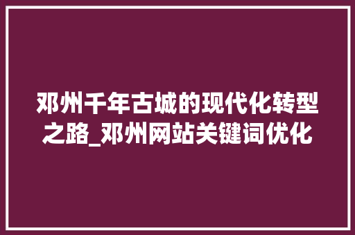 邓州千年古城的现代化转型之路_邓州网站关键词优化
