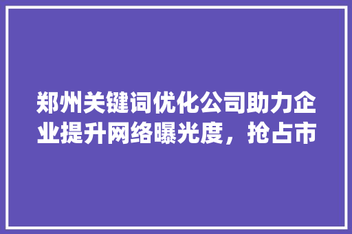 郑州关键词优化公司助力企业提升网络曝光度，抢占市场先机_郑州做关键词优化公司