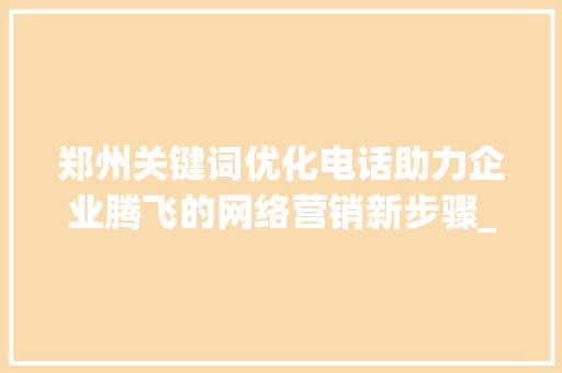 郑州关键词优化电话助力企业腾飞的网络营销新步骤_郑州关键词优化电话