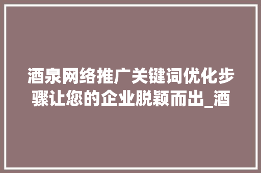 酒泉网络推广关键词优化步骤让您的企业脱颖而出_酒泉网络推广关键词优化