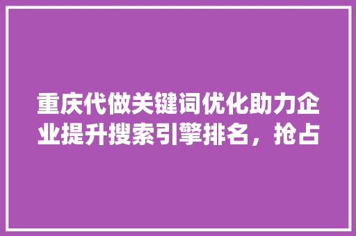 重庆代做关键词优化助力企业提升搜索引擎排名，抢占市场先机_重庆代做关键词优化