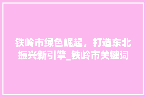 铁岭市绿色崛起，打造东北振兴新引擎_铁岭市关键词优化