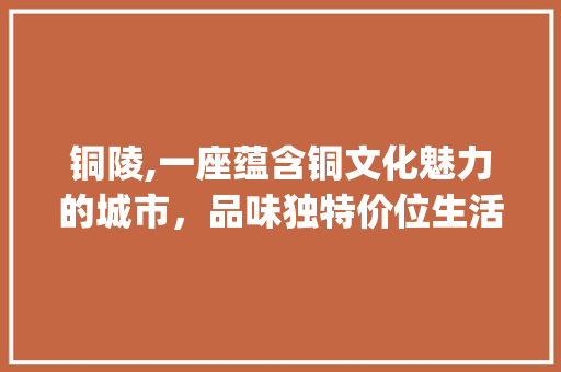 铜陵,一座蕴含铜文化魅力的城市，品味独特价位生活_铜陵关键词优化价位