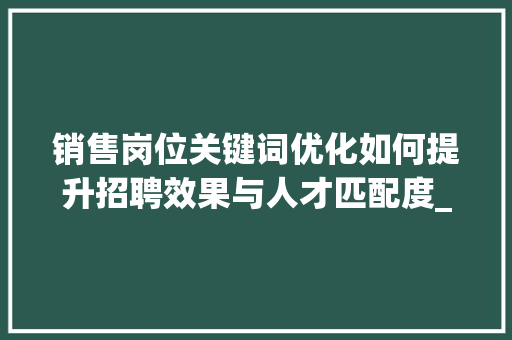 销售岗位关键词优化如何提升招聘效果与人才匹配度_找销售岗位关键词优化