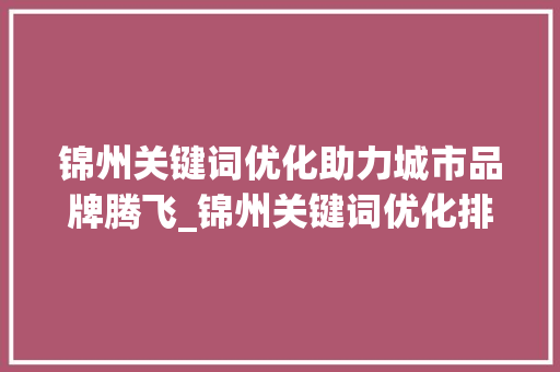 锦州关键词优化助力城市品牌腾飞_锦州关键词优化排名