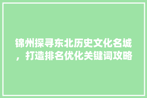 锦州探寻东北历史文化名城，打造排名优化关键词攻略_锦州排名优化关键词