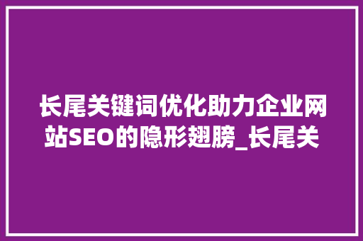 长尾关键词优化助力企业网站SEO的隐形翅膀_长尾关键词优化的影响