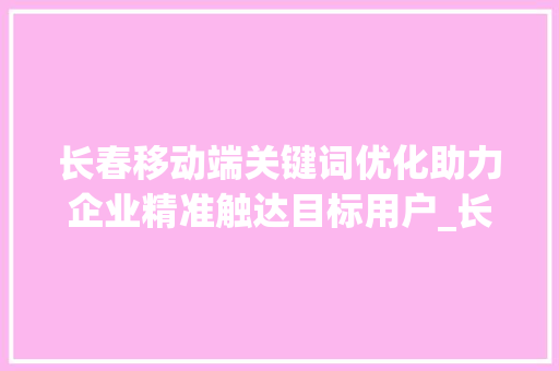 长春移动端关键词优化助力企业精准触达目标用户_长春移动端关键词优化