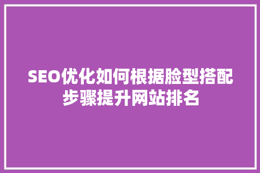 SEO优化如何根据脸型搭配步骤提升网站排名