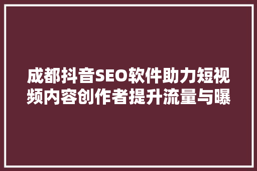成都抖音SEO软件助力短视频内容创作者提升流量与曝光