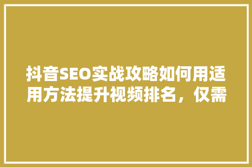 抖音SEO实战攻略如何用适用方法提升视频排名，仅需多少投入