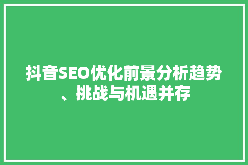抖音SEO优化前景分析趋势、挑战与机遇并存