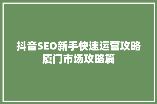 抖音SEO新手快速运营攻略厦门市场攻略篇