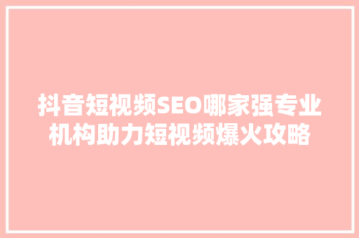 抖音短视频SEO哪家强专业机构助力短视频爆火攻略
