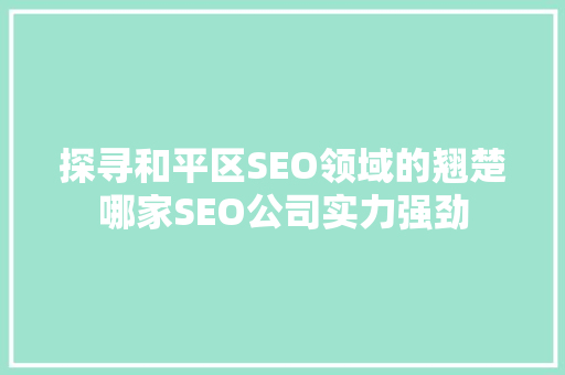 探寻和平区SEO领域的翘楚哪家SEO公司实力强劲