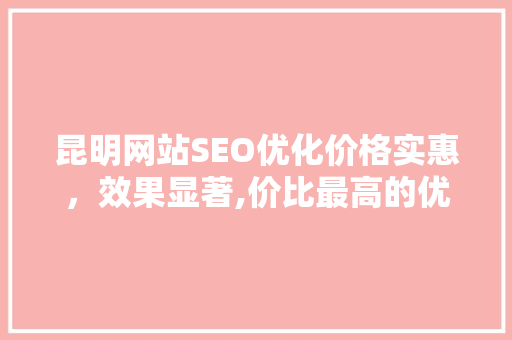 昆明网站SEO优化价格实惠，效果显著,价比最高的优化方法