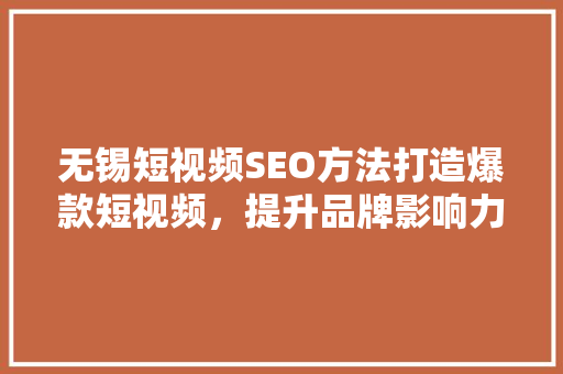 无锡短视频SEO方法打造爆款短视频，提升品牌影响力