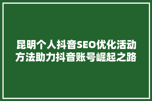 昆明个人抖音SEO优化活动方法助力抖音账号崛起之路