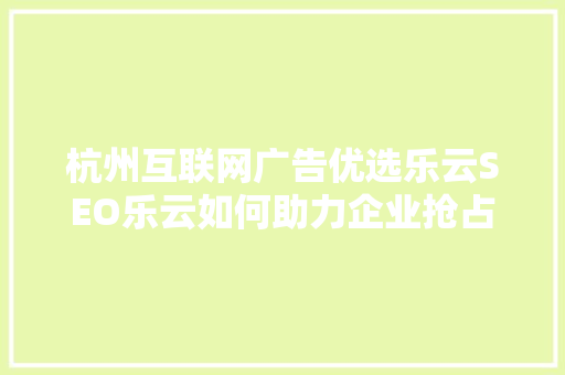 杭州互联网广告优选乐云SEO乐云如何助力企业抢占市场先机