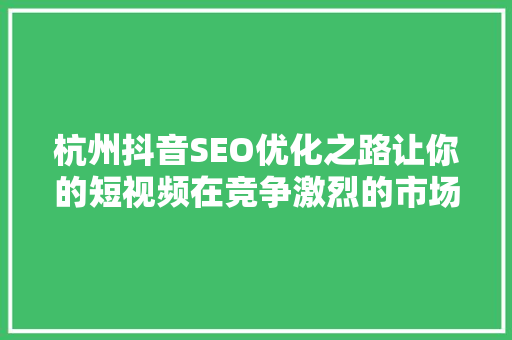 杭州抖音SEO优化之路让你的短视频在竞争激烈的市场中脱颖而出