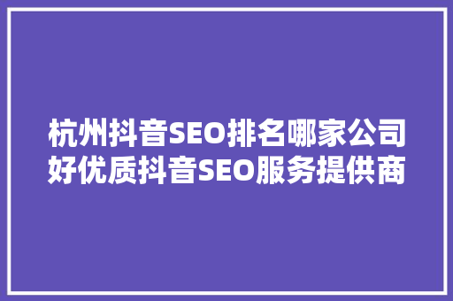 杭州抖音SEO排名哪家公司好优质抖音SEO服务提供商