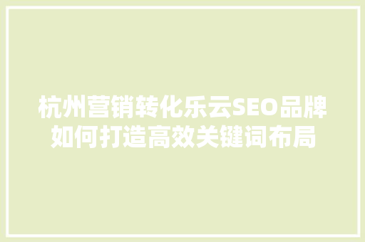 杭州营销转化乐云SEO品牌如何打造高效关键词布局