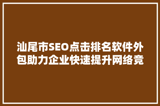 汕尾市SEO点击排名软件外包助力企业快速提升网络竞争力