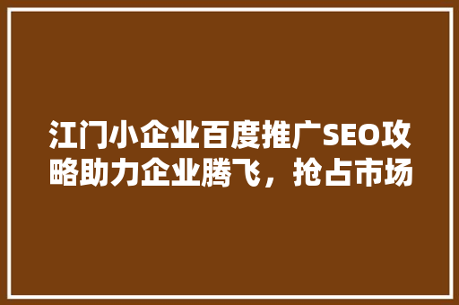 江门小企业百度推广SEO攻略助力企业腾飞，抢占市场先机